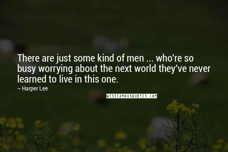 Harper Lee Quotes: There are just some kind of men ... who're so busy worrying about the next world they've never learned to live in this one.