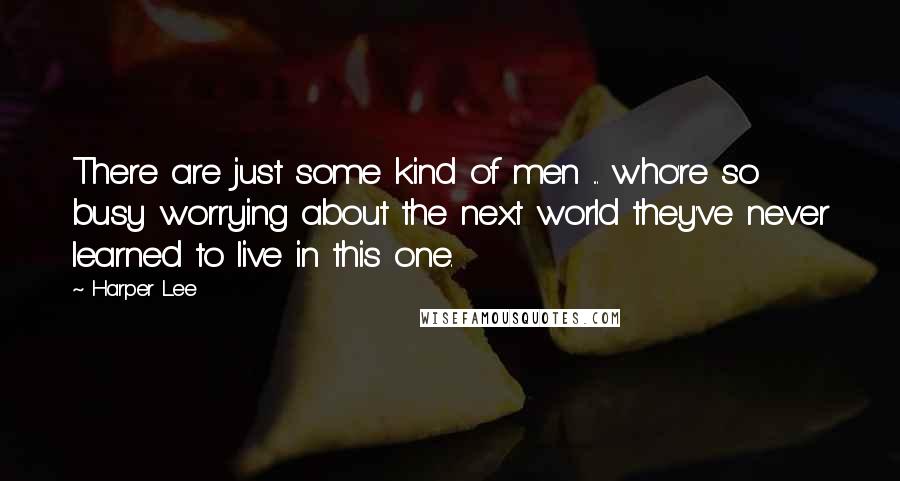 Harper Lee Quotes: There are just some kind of men ... who're so busy worrying about the next world they've never learned to live in this one.