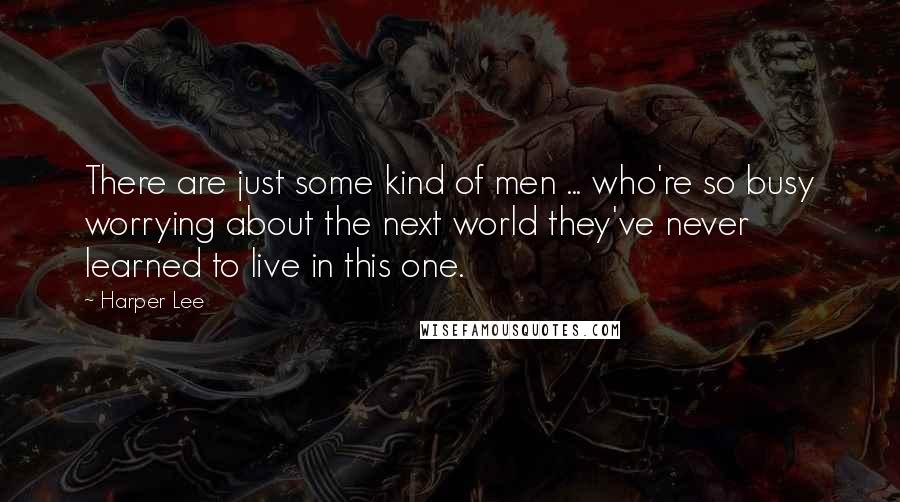 Harper Lee Quotes: There are just some kind of men ... who're so busy worrying about the next world they've never learned to live in this one.