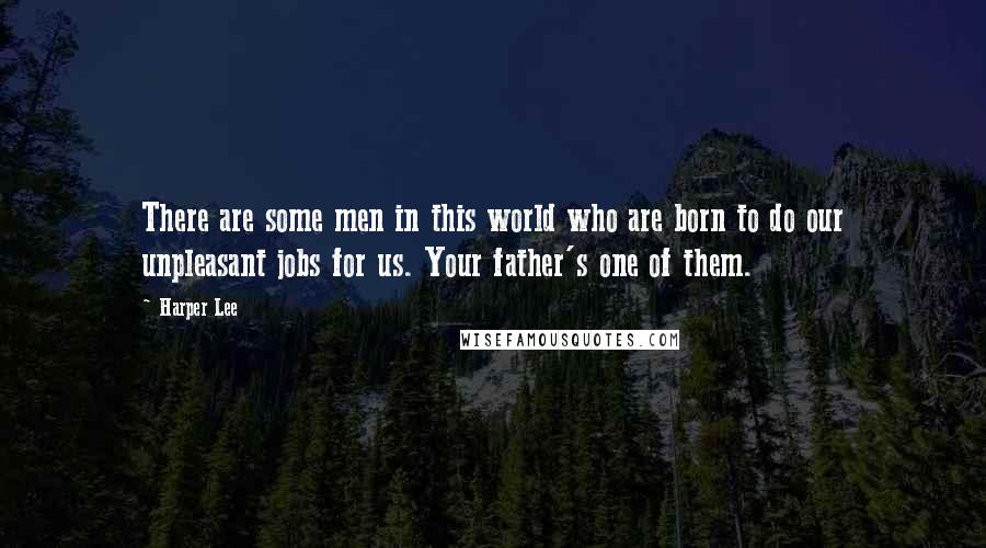 Harper Lee Quotes: There are some men in this world who are born to do our unpleasant jobs for us. Your father's one of them.