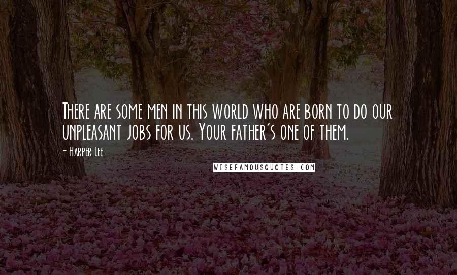 Harper Lee Quotes: There are some men in this world who are born to do our unpleasant jobs for us. Your father's one of them.