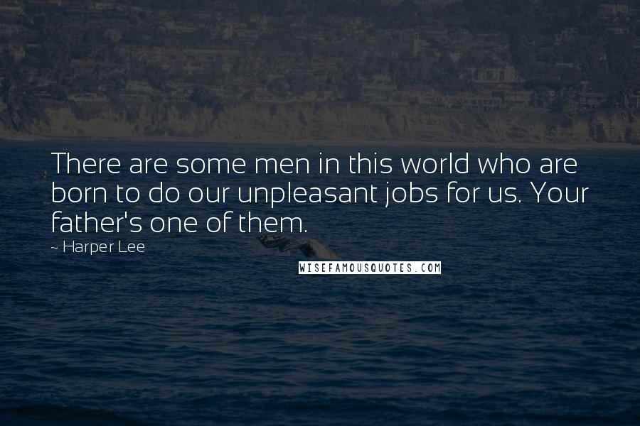 Harper Lee Quotes: There are some men in this world who are born to do our unpleasant jobs for us. Your father's one of them.