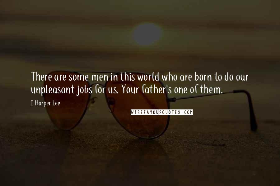 Harper Lee Quotes: There are some men in this world who are born to do our unpleasant jobs for us. Your father's one of them.