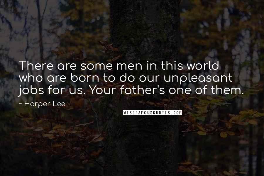 Harper Lee Quotes: There are some men in this world who are born to do our unpleasant jobs for us. Your father's one of them.