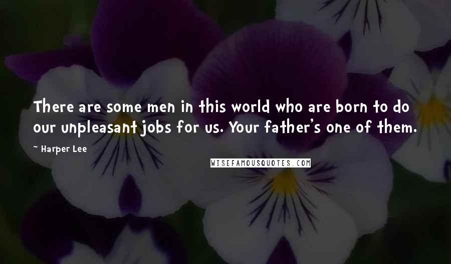 Harper Lee Quotes: There are some men in this world who are born to do our unpleasant jobs for us. Your father's one of them.