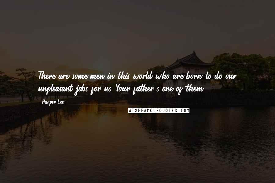 Harper Lee Quotes: There are some men in this world who are born to do our unpleasant jobs for us. Your father's one of them.
