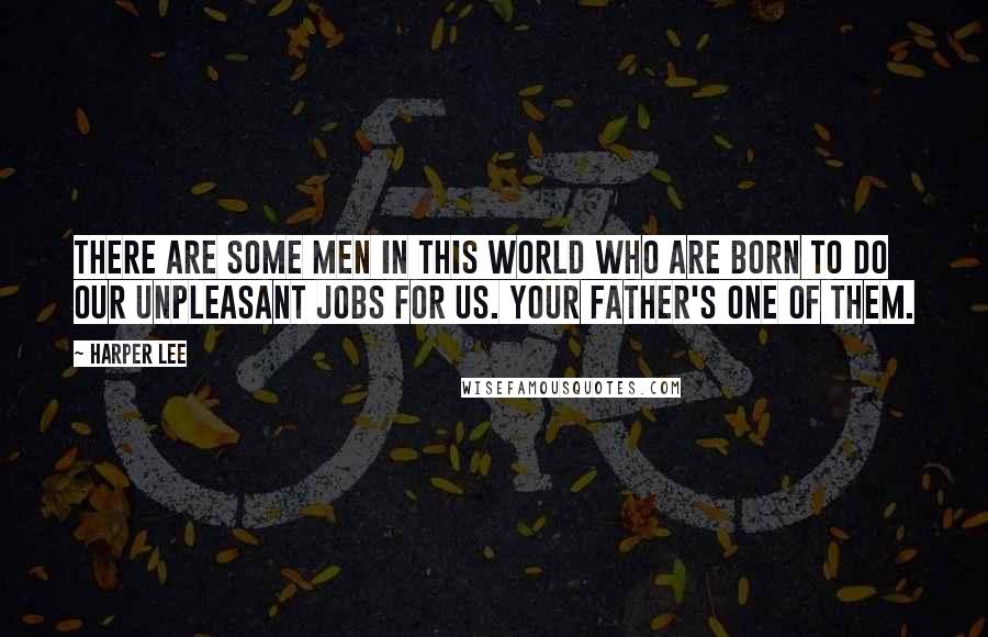 Harper Lee Quotes: There are some men in this world who are born to do our unpleasant jobs for us. Your father's one of them.