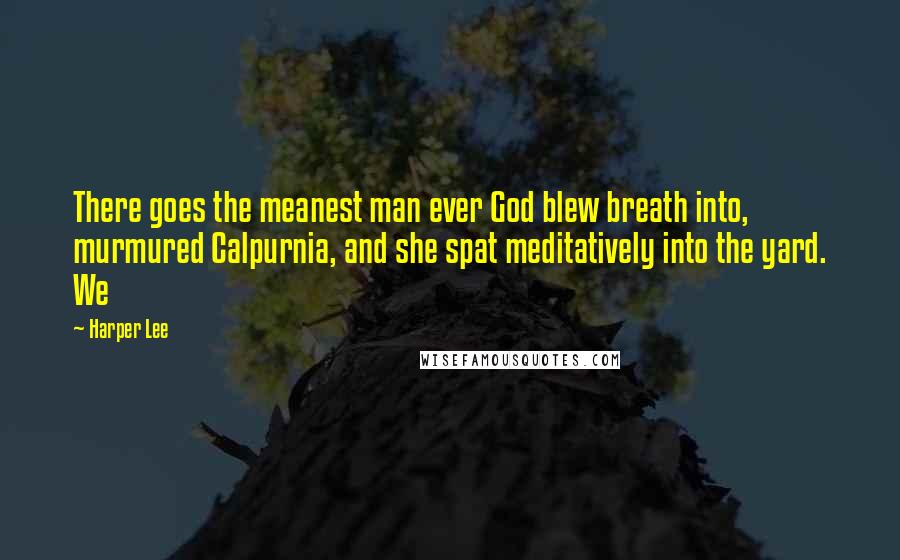 Harper Lee Quotes: There goes the meanest man ever God blew breath into, murmured Calpurnia, and she spat meditatively into the yard. We