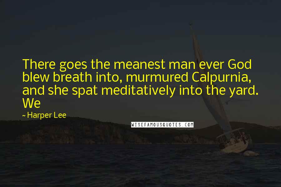 Harper Lee Quotes: There goes the meanest man ever God blew breath into, murmured Calpurnia, and she spat meditatively into the yard. We