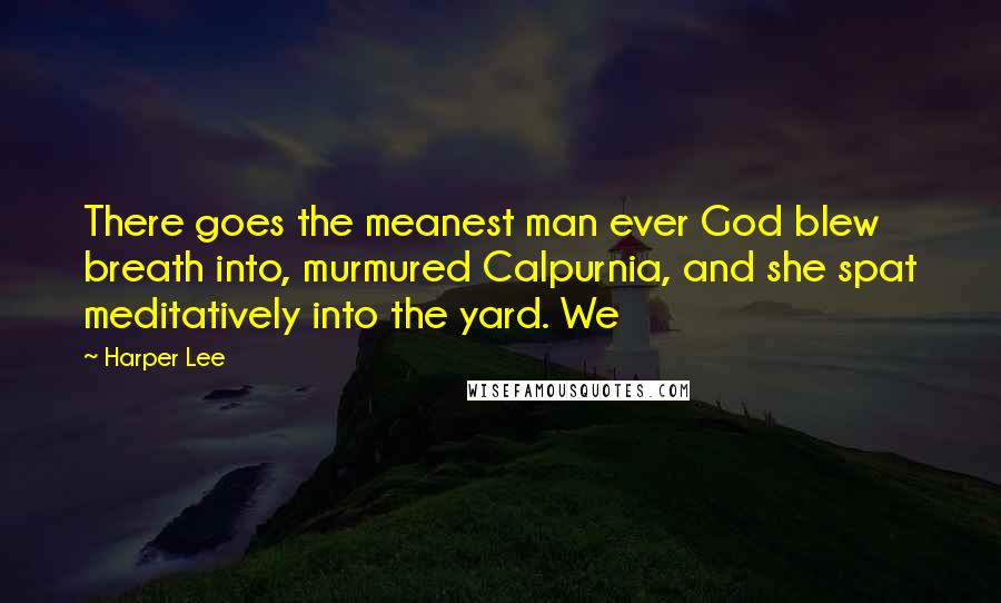 Harper Lee Quotes: There goes the meanest man ever God blew breath into, murmured Calpurnia, and she spat meditatively into the yard. We