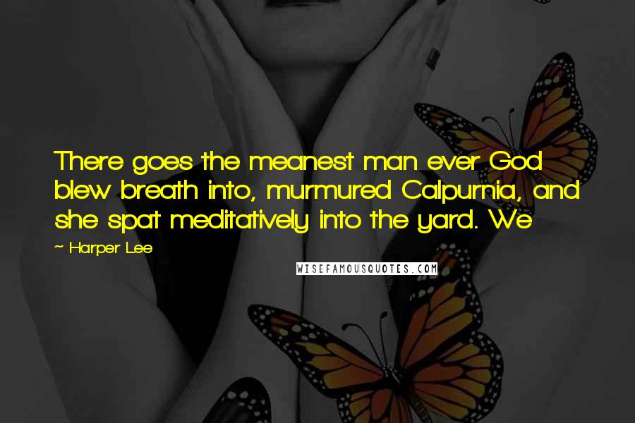 Harper Lee Quotes: There goes the meanest man ever God blew breath into, murmured Calpurnia, and she spat meditatively into the yard. We