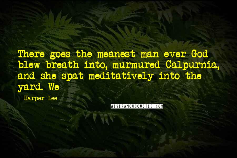 Harper Lee Quotes: There goes the meanest man ever God blew breath into, murmured Calpurnia, and she spat meditatively into the yard. We