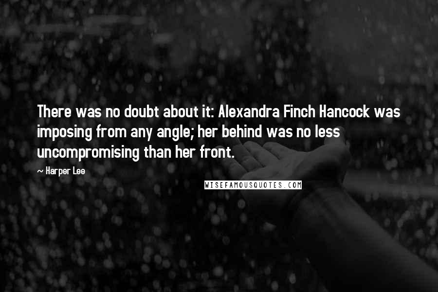 Harper Lee Quotes: There was no doubt about it: Alexandra Finch Hancock was imposing from any angle; her behind was no less uncompromising than her front.