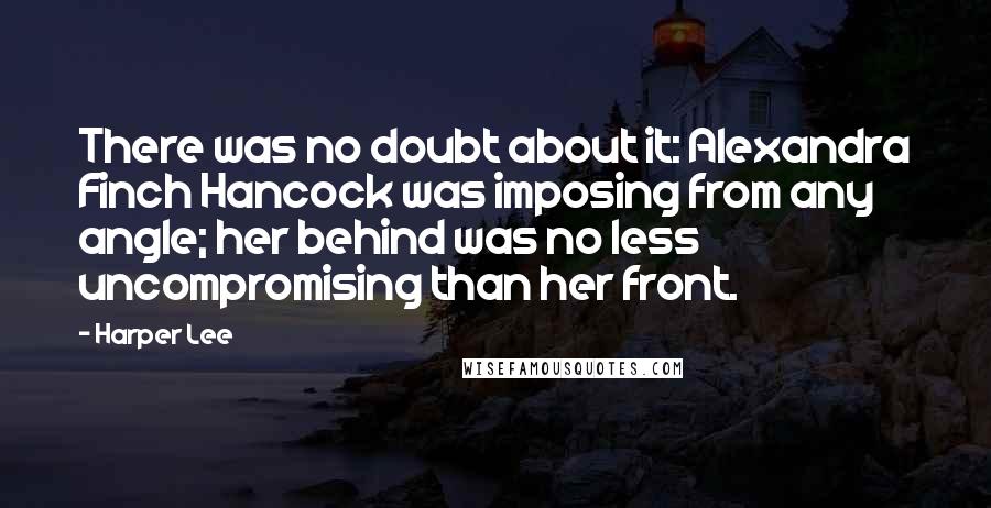 Harper Lee Quotes: There was no doubt about it: Alexandra Finch Hancock was imposing from any angle; her behind was no less uncompromising than her front.