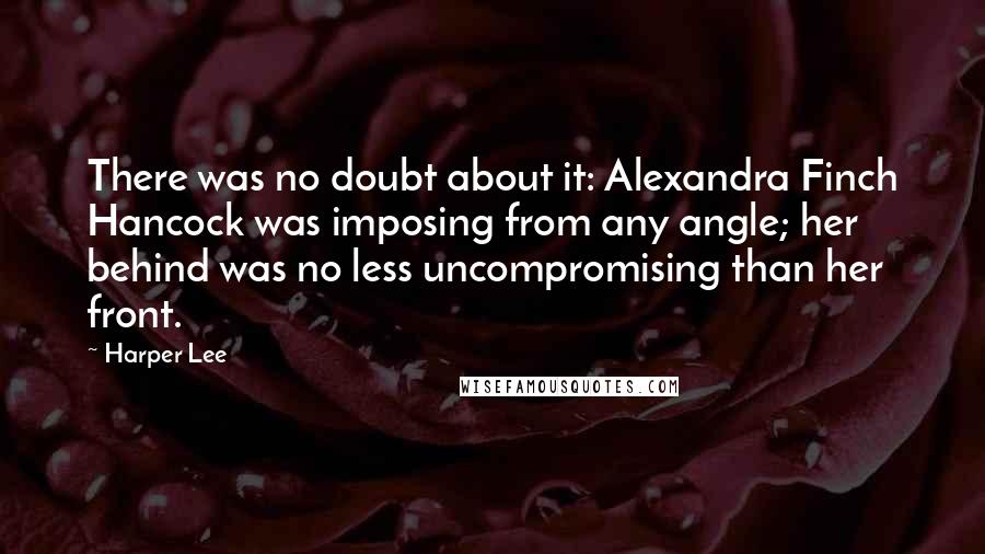 Harper Lee Quotes: There was no doubt about it: Alexandra Finch Hancock was imposing from any angle; her behind was no less uncompromising than her front.