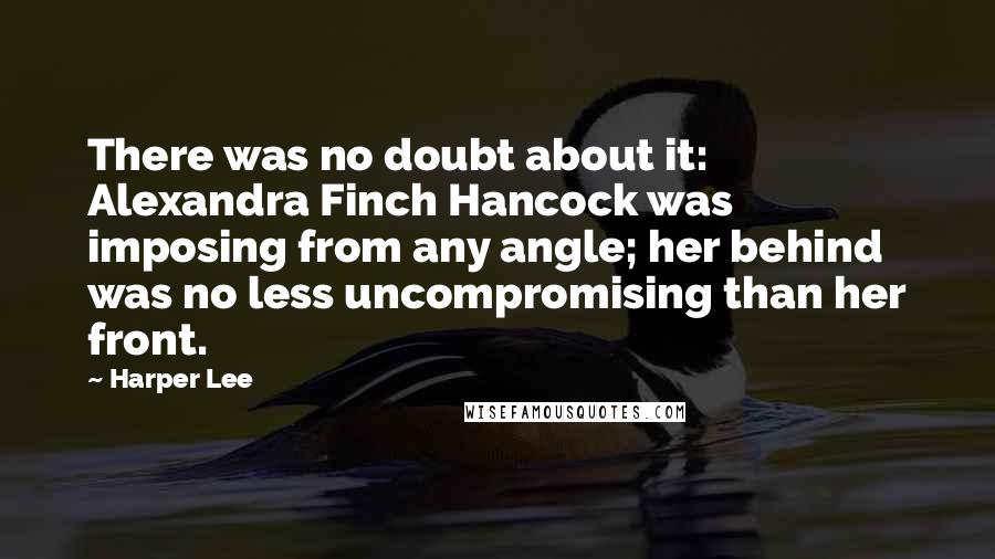 Harper Lee Quotes: There was no doubt about it: Alexandra Finch Hancock was imposing from any angle; her behind was no less uncompromising than her front.