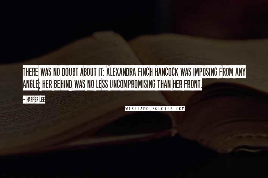 Harper Lee Quotes: There was no doubt about it: Alexandra Finch Hancock was imposing from any angle; her behind was no less uncompromising than her front.