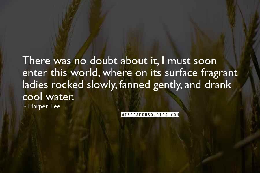 Harper Lee Quotes: There was no doubt about it, I must soon enter this world, where on its surface fragrant ladies rocked slowly, fanned gently, and drank cool water.