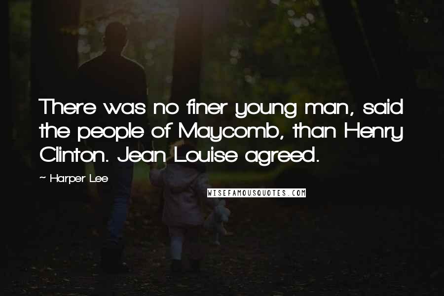 Harper Lee Quotes: There was no finer young man, said the people of Maycomb, than Henry Clinton. Jean Louise agreed.