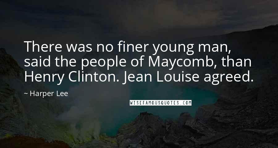 Harper Lee Quotes: There was no finer young man, said the people of Maycomb, than Henry Clinton. Jean Louise agreed.