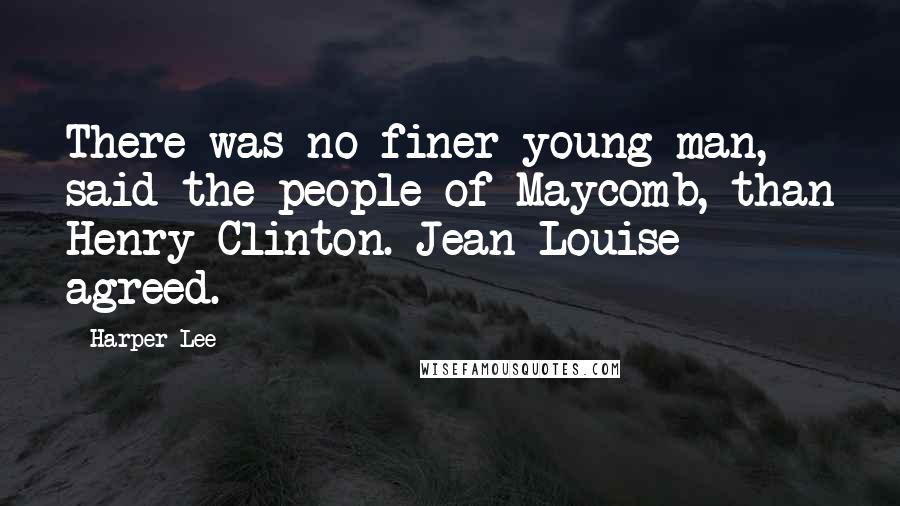 Harper Lee Quotes: There was no finer young man, said the people of Maycomb, than Henry Clinton. Jean Louise agreed.