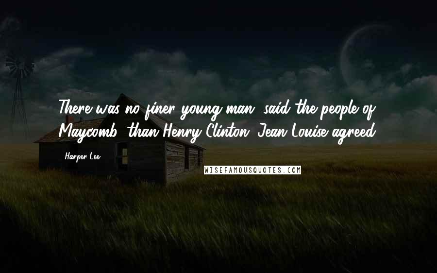 Harper Lee Quotes: There was no finer young man, said the people of Maycomb, than Henry Clinton. Jean Louise agreed.