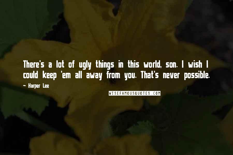 Harper Lee Quotes: There's a lot of ugly things in this world, son. I wish I could keep 'em all away from you. That's never possible.