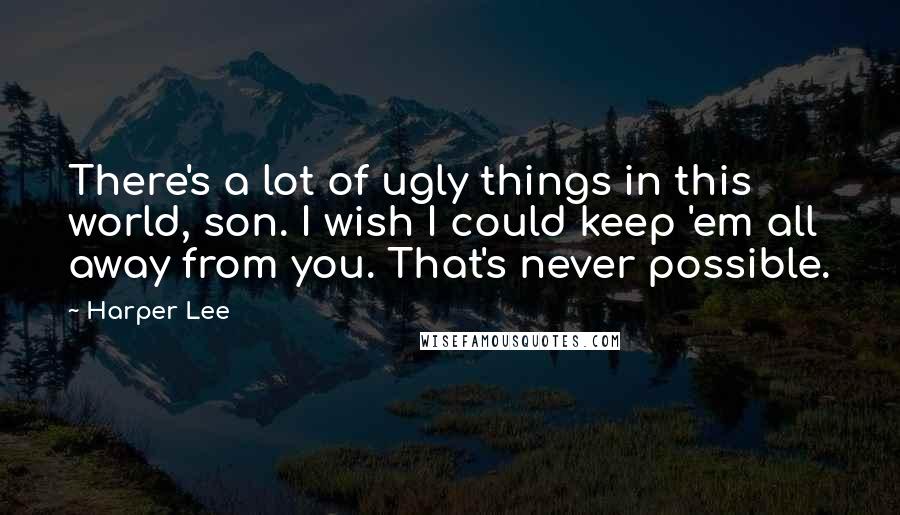 Harper Lee Quotes: There's a lot of ugly things in this world, son. I wish I could keep 'em all away from you. That's never possible.
