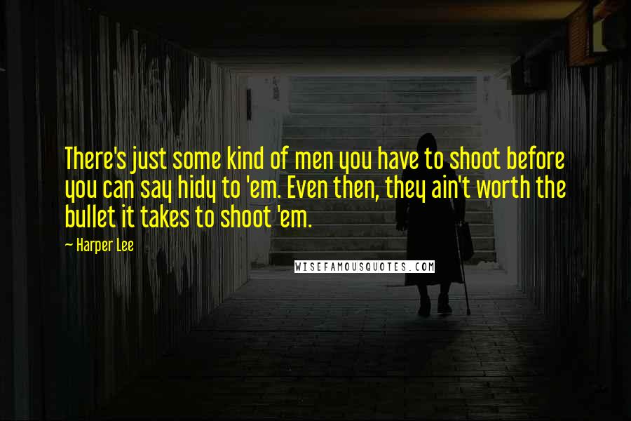 Harper Lee Quotes: There's just some kind of men you have to shoot before you can say hidy to 'em. Even then, they ain't worth the bullet it takes to shoot 'em.