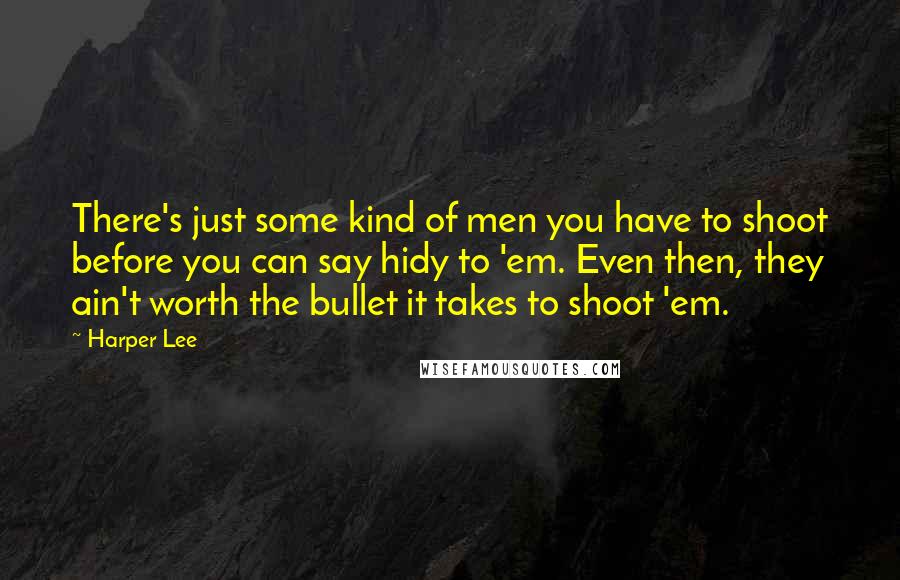 Harper Lee Quotes: There's just some kind of men you have to shoot before you can say hidy to 'em. Even then, they ain't worth the bullet it takes to shoot 'em.