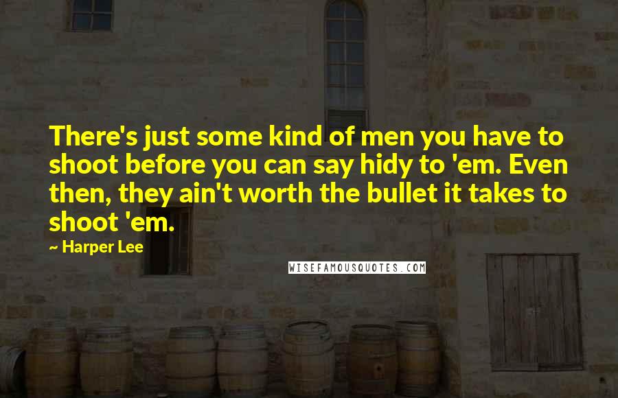 Harper Lee Quotes: There's just some kind of men you have to shoot before you can say hidy to 'em. Even then, they ain't worth the bullet it takes to shoot 'em.