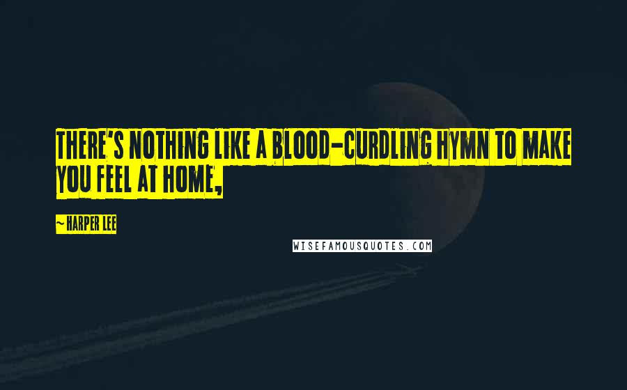 Harper Lee Quotes: There's nothing like a blood-curdling hymn to make you feel at home,