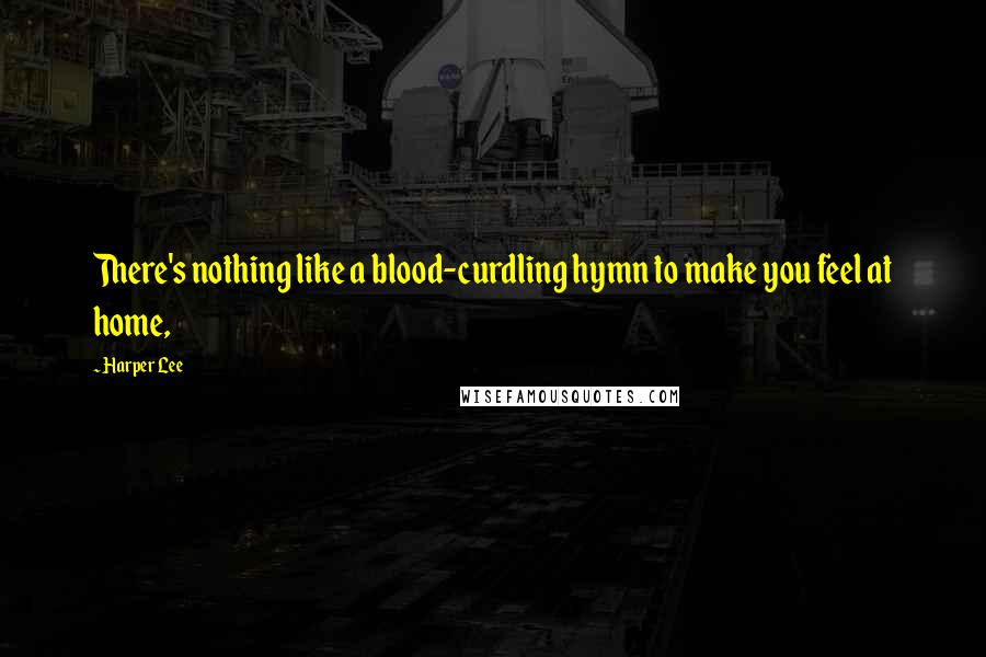 Harper Lee Quotes: There's nothing like a blood-curdling hymn to make you feel at home,