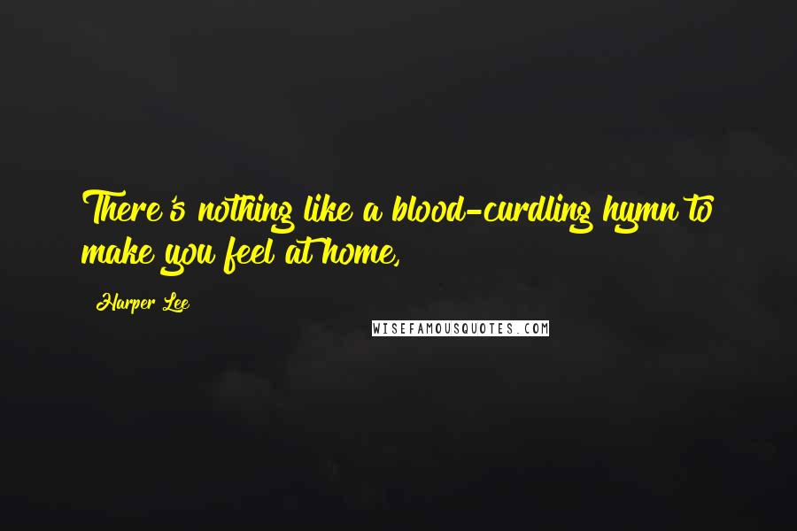 Harper Lee Quotes: There's nothing like a blood-curdling hymn to make you feel at home,