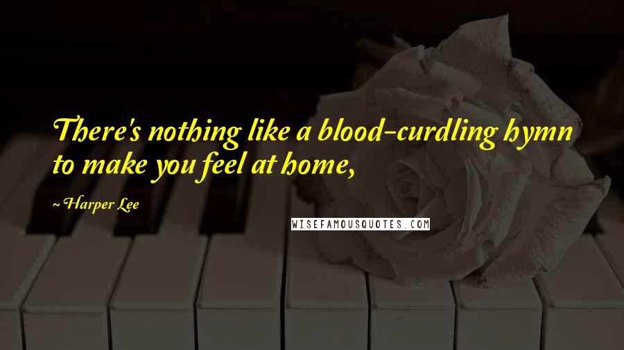 Harper Lee Quotes: There's nothing like a blood-curdling hymn to make you feel at home,