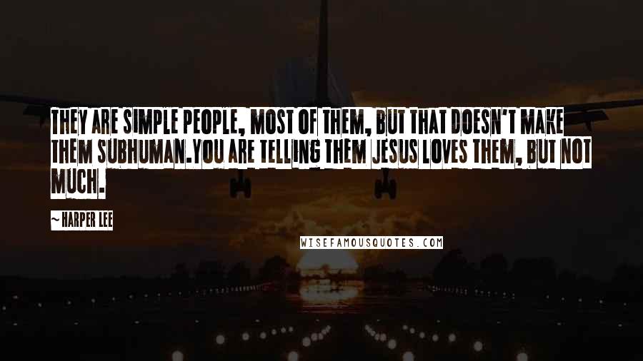 Harper Lee Quotes: They are simple people, most of them, but that doesn't make them subhuman.You are telling them Jesus loves them, but not much.