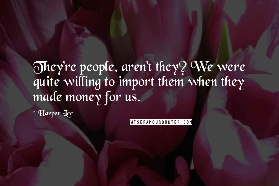 Harper Lee Quotes: They're people, aren't they? We were quite willing to import them when they made money for us.