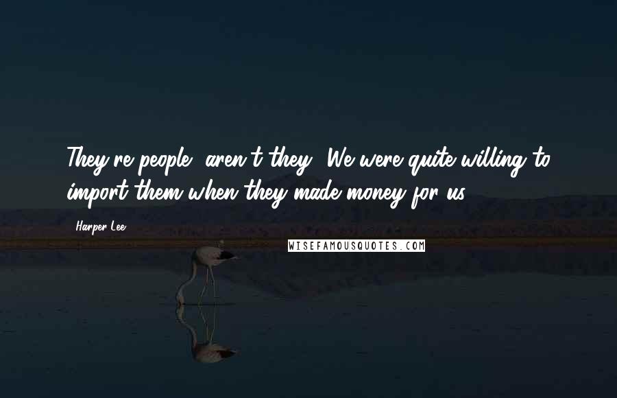 Harper Lee Quotes: They're people, aren't they? We were quite willing to import them when they made money for us.