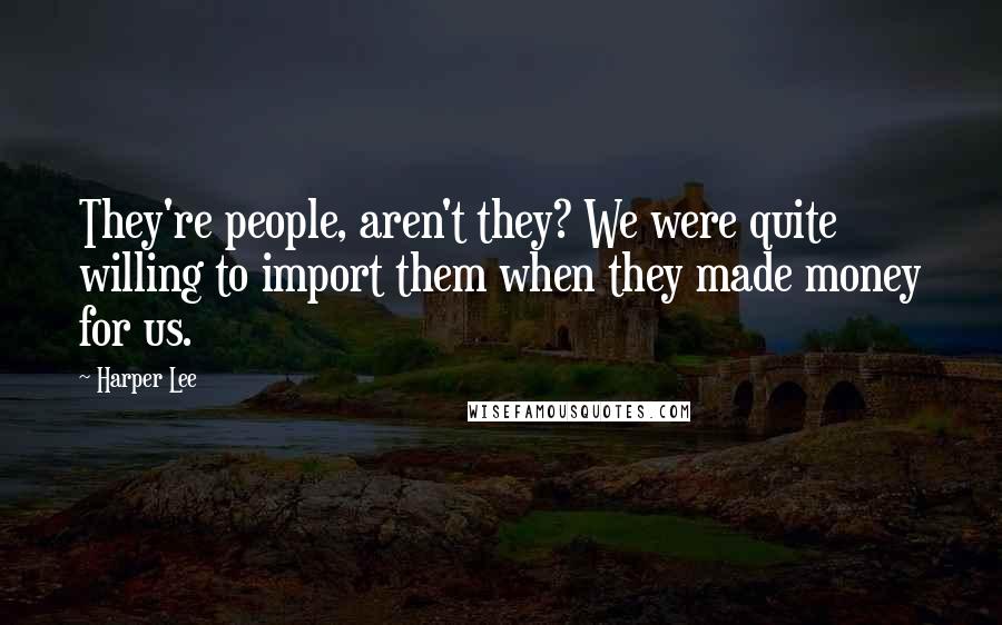 Harper Lee Quotes: They're people, aren't they? We were quite willing to import them when they made money for us.