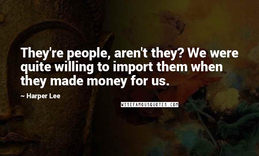 Harper Lee Quotes: They're people, aren't they? We were quite willing to import them when they made money for us.