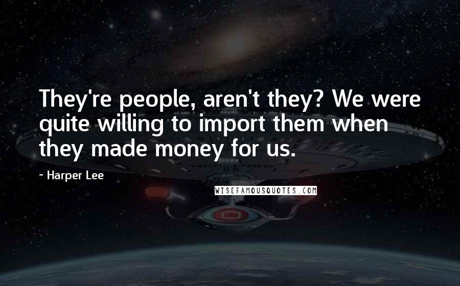 Harper Lee Quotes: They're people, aren't they? We were quite willing to import them when they made money for us.