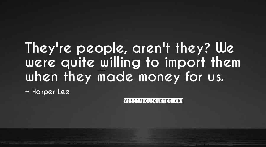 Harper Lee Quotes: They're people, aren't they? We were quite willing to import them when they made money for us.