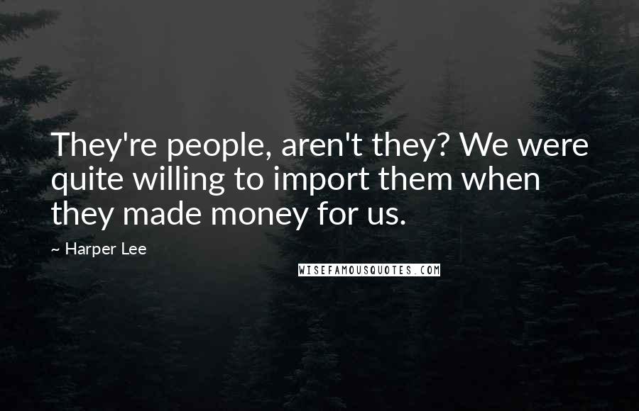 Harper Lee Quotes: They're people, aren't they? We were quite willing to import them when they made money for us.