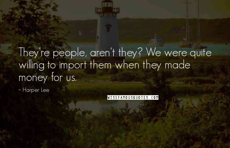 Harper Lee Quotes: They're people, aren't they? We were quite willing to import them when they made money for us.