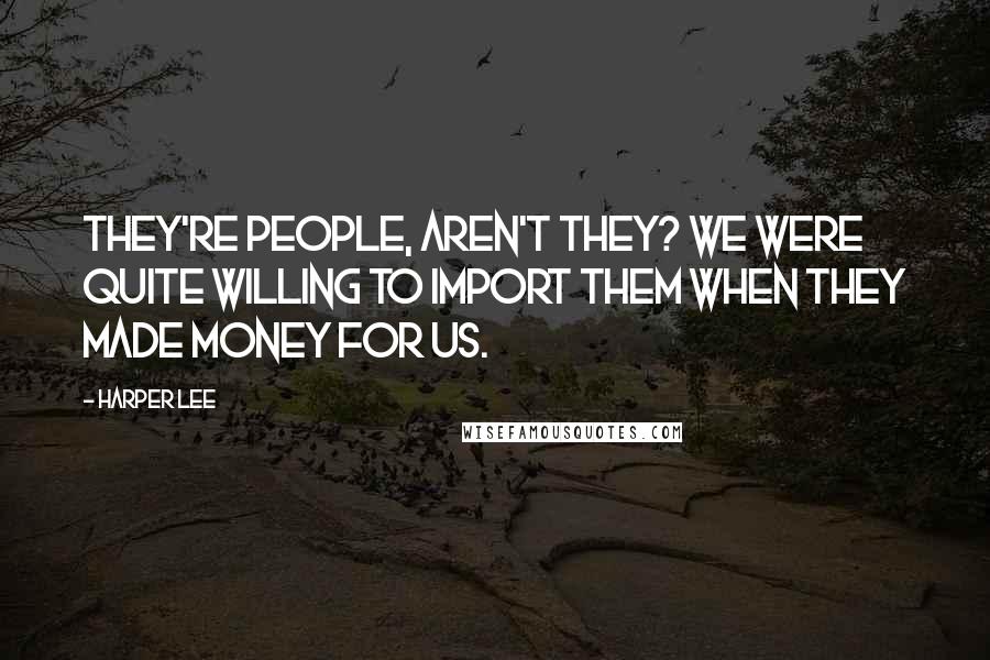 Harper Lee Quotes: They're people, aren't they? We were quite willing to import them when they made money for us.