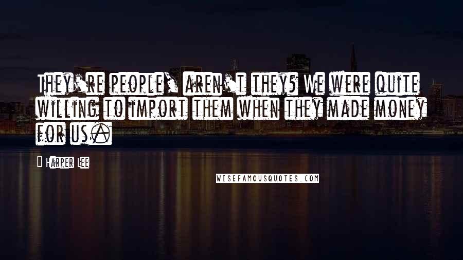 Harper Lee Quotes: They're people, aren't they? We were quite willing to import them when they made money for us.