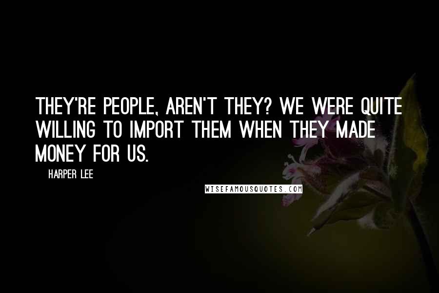 Harper Lee Quotes: They're people, aren't they? We were quite willing to import them when they made money for us.