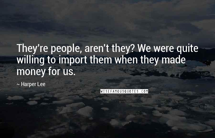 Harper Lee Quotes: They're people, aren't they? We were quite willing to import them when they made money for us.