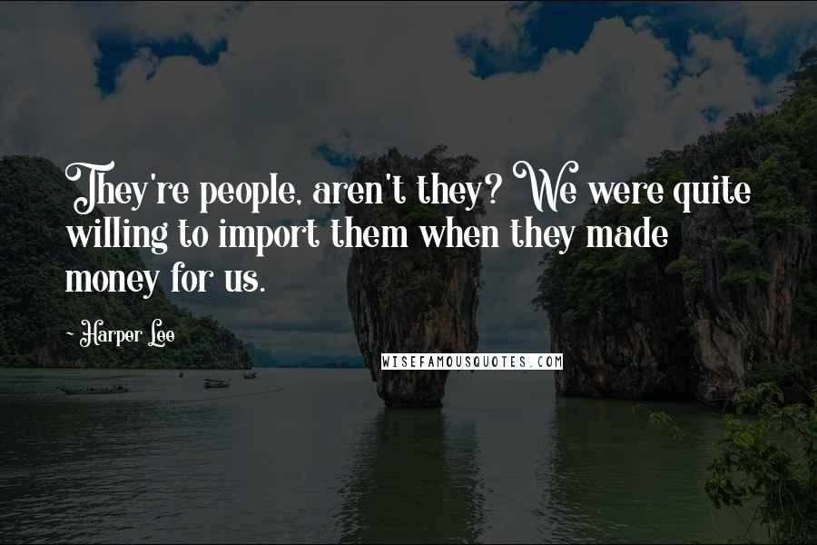 Harper Lee Quotes: They're people, aren't they? We were quite willing to import them when they made money for us.