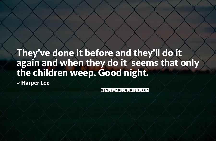 Harper Lee Quotes: They've done it before and they'll do it again and when they do it seems that only the children weep. Good night.